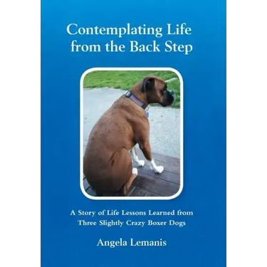 Contemplating Life from the Back Step: A Story of Life Lessons Learned from Three Slightly Crazy Boxer Dogs