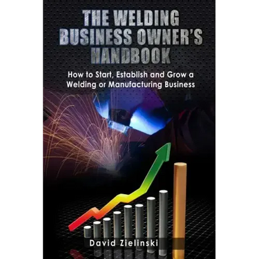 The Welding Business Owner's Hand Book: How to Start, Establish and Grow a Welding or Manufacturing Business