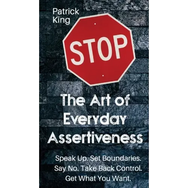 The Art of Everyday Assertiveness: Speak up. Set Boundaries. Say No. Take Back Control. Get What You Want