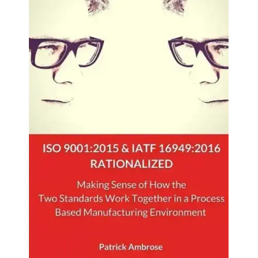 ISO 9001: 2015 and IATF 16949:2016 RATIONALIZED: Making Sense of How the Two Standards Work Together in a Process Based Manufacturing Environment