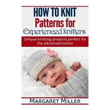 How to Knit: Patterns for Experienced Knitters: Unique Knitting Projects - Perfe