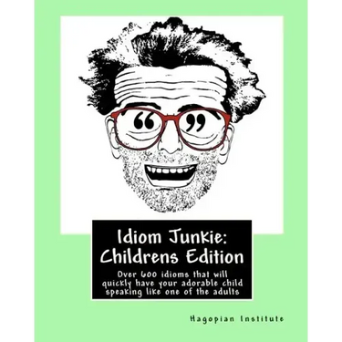 Idiom Junkie: Childrens Edition: Over 600 idioms that will quickly have your adorable child speaking like one of the adults