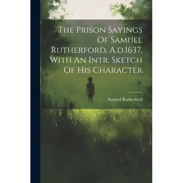 The Prison Sayings Of Samuel Rutherford, A.d.1637, With An Intr. Sketch Of His Character