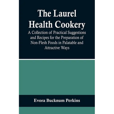 The Laurel Health Cookery; A Collection of Practical Suggestions and Recipes for the Preparation of Non-Flesh Foods in Palatable and Attractive Ways
