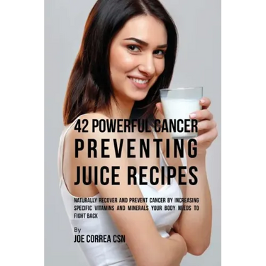 42 Powerful Cancer Preventing Juice Recipes: Naturally Recover and Prevent Cancer by Increasing Specific Vitamins and Minerals Your Body Needs to Figh