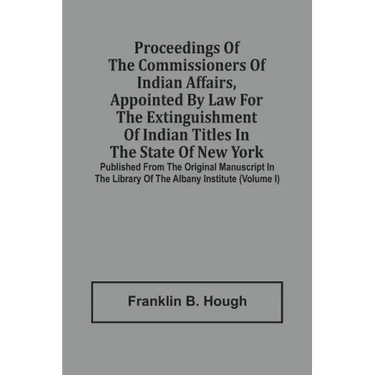 Proceedings Of The Commissioners Of Indian Affairs, Appointed By Law For The Extinguishment Of Indian Titles In The State Of New York: Published From