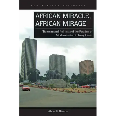 African Miracle, African Mirage: Transnational Politics and the Paradox of Modernization in Ivory Coast