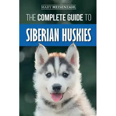 The Complete Guide to Siberian Huskies: Finding, Preparing For, Training, Exercising, Feeding, Grooming, and Loving your new Husky Puppy