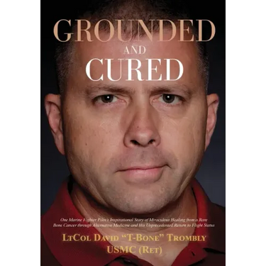 Grounded and Cured: One Marine Fighter Pilot's Inspirational Story of Miraculous Healing from a Rare Bone Cancer through Alternative Medicine and His