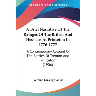 A Brief Narrative Of The Ravages Of The British And Hessians At Princeton In 1776-1777: A Contemporary Account Of The Battles Of Trenton And Princeton