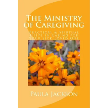 The Ministry of Caregiving: Practical & Spirtual Helps in Caring for Your Sick Loved One