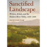 Sanctified Landscape: Writers, Artists, and the Hudson River Valley, 1820 1909