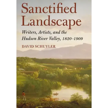 Sanctified Landscape: Writers, Artists, and the Hudson River Valley, 1820 1909