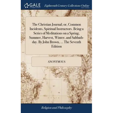 The Christian Journal; or, Common Incidents, Spiritual Instructors. Being a Series of Meditations on a Spring, Summer, Harvest, Winter, and Sabbath-da