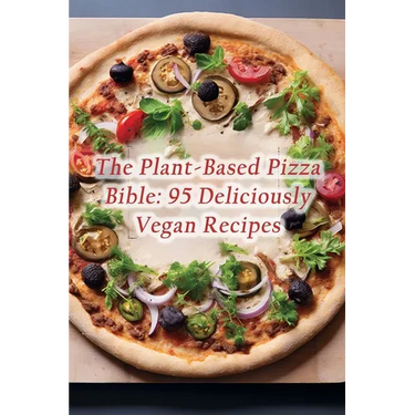 The Plant-Based Pizza Bible: 95 Deliciously Vegan Recipes