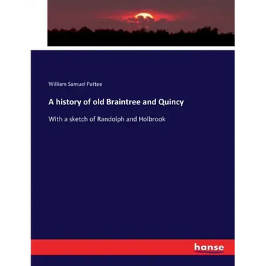 A history of old Braintree and Quincy: With a sketch of Randolph and Holbrook