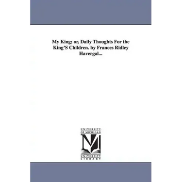My King; or, Daily Thoughts For the King'S Children. by Frances Ridley Havergal...