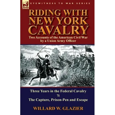 Riding with New York Cavalry: Two Accounts of the American Civil War by a Union Army Officer-Three Years in the Federal Cavalry & the Capture, Priso