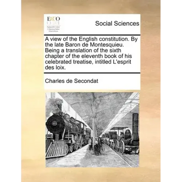 A View of the English Constitution. by the Late Baron de Montesquieu. Being a Translation of the Sixth Chapter of the Eleventh Book of His Celebrated