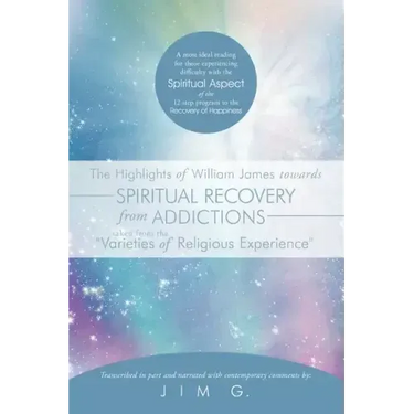 The Highlights of William James Towards Spiritual Recovery from Addictions Taken from the Varieties of Religious Experience: A Most Ideal Reading for