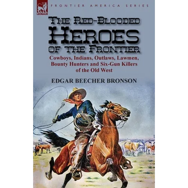 The Red-Blooded Heroes of the Frontier: Cowboys, Indians, Outlaws, Lawmen, Bounty Hunters and Six-Gun Killers of the Old West