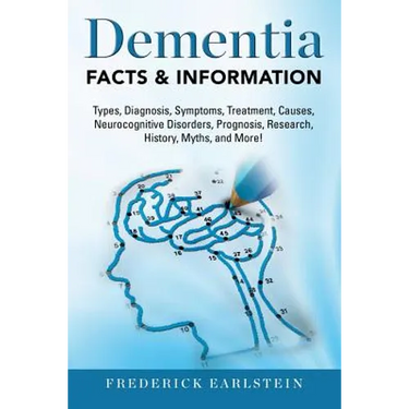 Dementia: Dementia Types, Diagnosis, Symptoms, Treatment, Causes, Neurocognitive Disorders, Prognosis, Research, History, Myths,