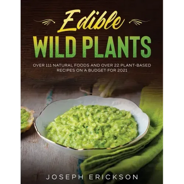 Edible Wild Plants: Over 111 Natural Foods and Over 22 Plant- Based Recipes On A Budget For 2021