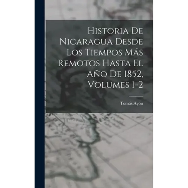 Historia De Nicaragua Desde Los Tiempos Más Remotos Hasta El Año De 1852, Volumes 1-2