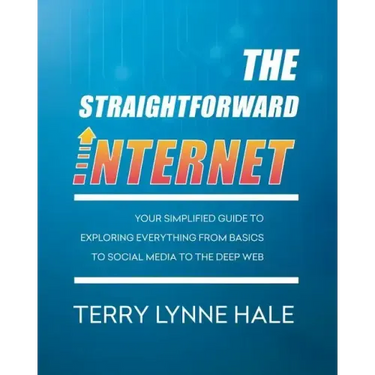 The Straightforward Internet: Your Simplified Guide to Exploring Everything from Basics to Social Media to the Deep Web