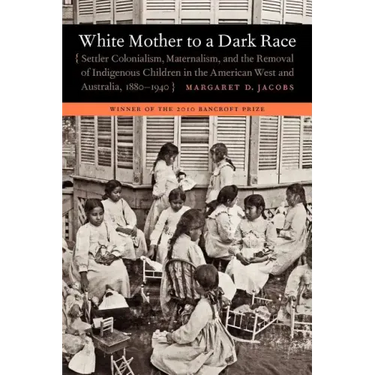 White Mother to a Dark Race: Settler Colonialism, Maternalism, and the Removal of Indigenous Children in the American West and Australia, 1880-1940