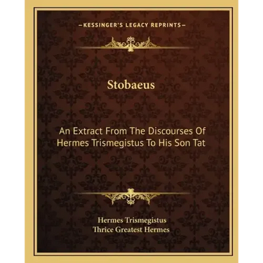 Stobaeus: An Extract from the Discourses of Hermes Trismegistus to His Son Tat