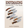 Knife Making for Kids: Step by Step to Getting Started in Knife Making for Kids