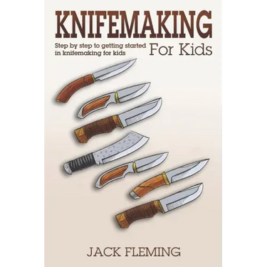 Knife Making for Kids: Step by Step to Getting Started in Knife Making for Kids