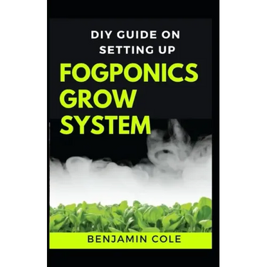 DIY Guide on Setting up Fogponics Grow System: Perfect Manual To Building and Using a Fogponics Grow System