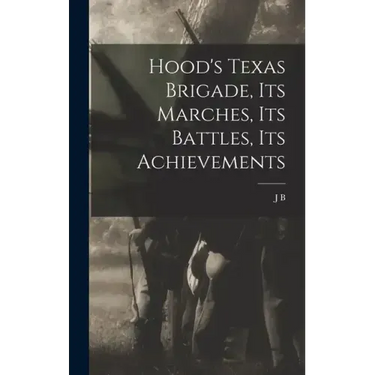 Hood's Texas Brigade, its Marches, its Battles, its Achievements