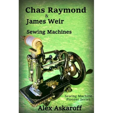Chas Raymond & James Weir Sewing Machines: Sewing Machine Pioneer Series