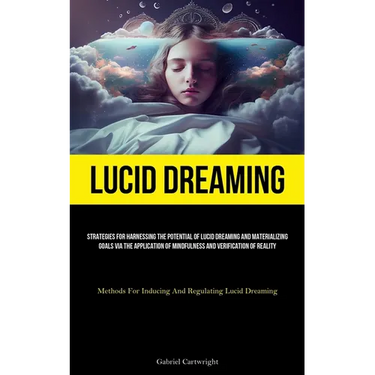 Lucid Dreaming: Strategies For Harnessing The Potential Of Lucid Dreaming And Materializing Goals Via The Application Of Mindfulness And Verification