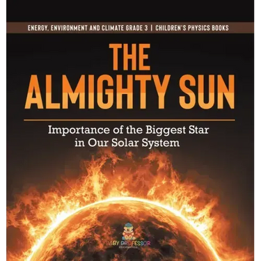 The Almighty Sun: Importance of the Biggest Star in Our Solar System Energy, Environment and Climate Grade 3 Children's Physics Books