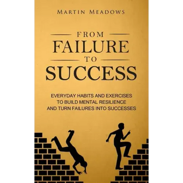From Failure to Success: Everyday Habits and Exercises to Build Mental Resilience and Turn Failures Into Successes