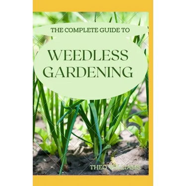 The Complete Guide to Weedless Gardening: An Ultimate Guide To Weedless Gardening
