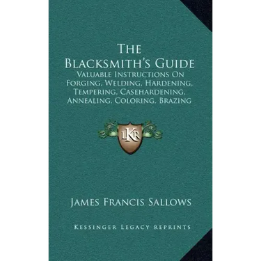 The Blacksmith's Guide: Valuable Instructions On Forging, Welding, Hardening, Tempering, Casehardening, Annealing, Coloring, Brazing (1907)