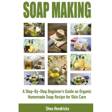 Soap Making: A Step-By-Step Beginner's Guide on Organic Homemade Soap Recipes for Skin Care