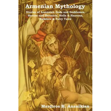 Armenian Mythology: Stories of Armenian Gods and Goddesses, Heroes and Heroines, Hells & Heavens, Folklore & Fairy Tales
