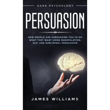 Persuasion: Dark Psychology - How People are Influencing You to do What They Want Using Manipulation, NLP, and Subliminal Persuasion