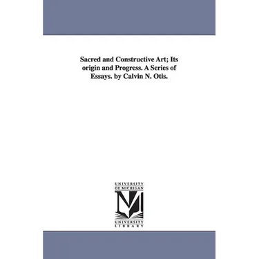 Sacred and Constructive Art; Its Origin and Progress. a Series of Essays. by Calvin N. Otis.