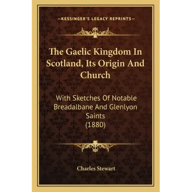 The Gaelic Kingdom In Scotland, Its Origin And Church: With Sketches Of Notable Breadalbane And Glenlyon Saints (1880)