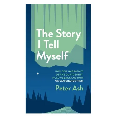The Story I Tell Myself: How Self Narratives Define Our Identity, Hold Us Back and How We Can Change Them
