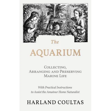 The Aquarium - Collecting, Arranging and Preserving Marine Life - With Practical Instructions to Assist the Amateur Home Naturalist