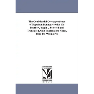 The Confidential Correspondence of Napoleon Bonaparte with His Brother Joseph ... Selected and Translated, with Explanatory Notes, from the 'Memoires