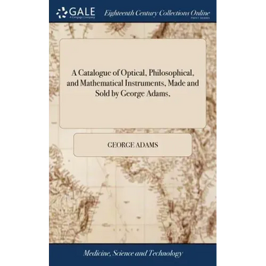A Catalogue of Optical, Philosophical, and Mathematical Instruments, Made and Sold by George Adams,